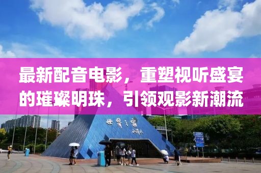 最新配音電影，重塑視聽盛宴的璀璨明珠，引領(lǐng)觀影新潮流