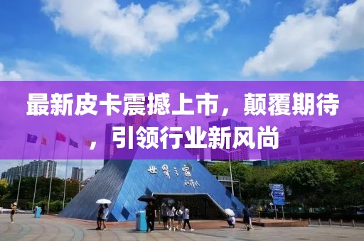 最新皮卡震撼上市，顛覆期待，引領(lǐng)行業(yè)新風(fēng)尚