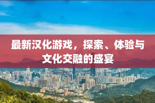 最新漢化游戲，探索、體驗(yàn)與文化交融的盛宴