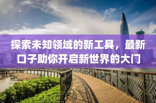 探索未知領(lǐng)域的新工具，最新口子助你開啟新世界的大門