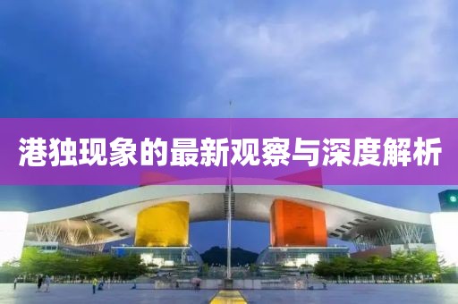 港獨現(xiàn)象的最新觀察與深度解析