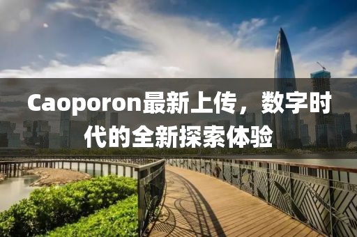 Caoporon最新上傳，數(shù)字時代的全新探索體驗