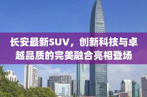 長(zhǎng)安最新SUV，創(chuàng)新科技與卓越品質(zhì)的完美融合亮相登場(chǎng)