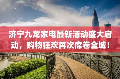 濟(jì)寧九龍家電最新活動(dòng)盛大啟動(dòng)，購物狂歡再次席卷全城！