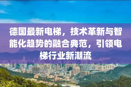 德國最新電梯，技術(shù)革新與智能化趨勢的融合典范，引領(lǐng)電梯行業(yè)新潮流