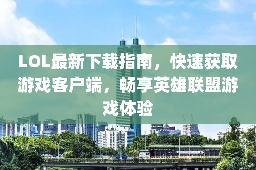 LOL最新下載指南，快速獲取游戲客戶端，暢享英雄聯(lián)盟游戲體驗