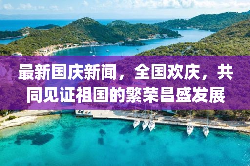 最新國慶新聞，全國歡慶，共同見證祖國的繁榮昌盛發(fā)展