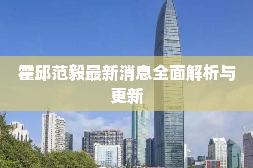 霍邱范毅最新消息全面解析與更新