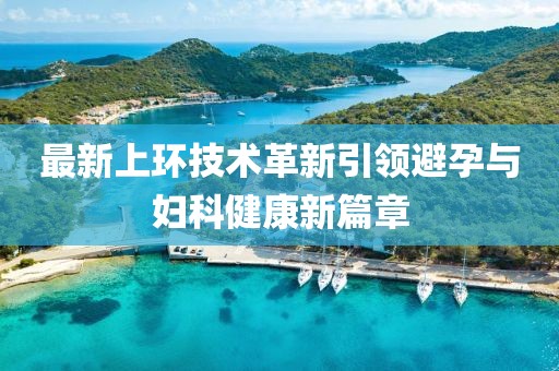 最新上環(huán)技術(shù)革新引領(lǐng)避孕與婦科健康新篇章