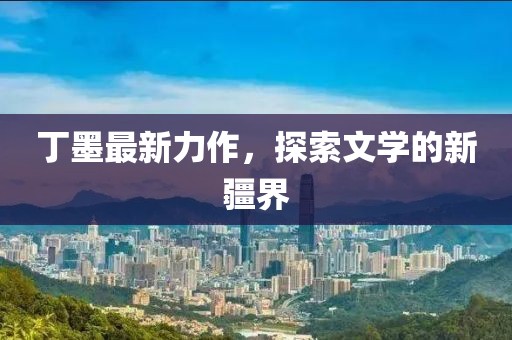 丁墨最新力作，探索文學(xué)的新疆界