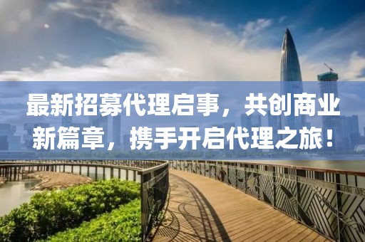 最新招募代理啟事，共創(chuàng)商業(yè)新篇章，攜手開啟代理之旅！