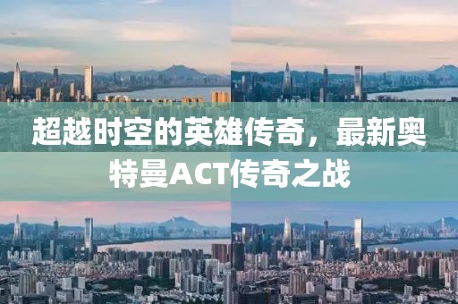 超越時(shí)空的英雄傳奇，最新奧特曼ACT傳奇之戰(zhàn)