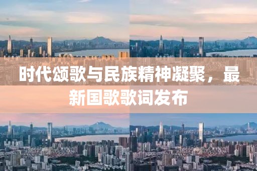 時代頌歌與民族精神凝聚，最新國歌歌詞發(fā)布