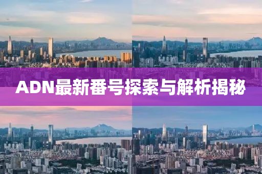 ADN最新番號(hào)探索與解析揭秘