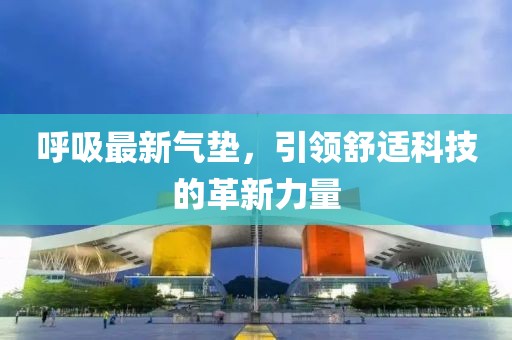 呼吸最新氣墊，引領(lǐng)舒適科技的革新力量