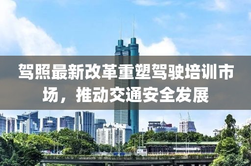 駕照最新改革重塑駕駛培訓(xùn)市場(chǎng)，推動(dòng)交通安全發(fā)展