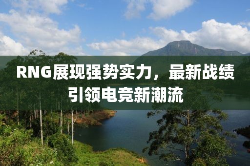 RNG展現(xiàn)強(qiáng)勢實(shí)力，最新戰(zhàn)績引領(lǐng)電競新潮流