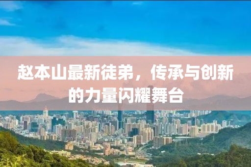 趙本山最新徒弟，傳承與創(chuàng)新的力量閃耀舞臺(tái)