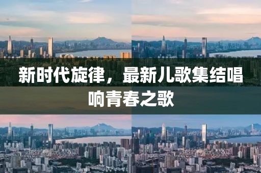 新時代旋律，最新兒歌集結(jié)唱響青春之歌