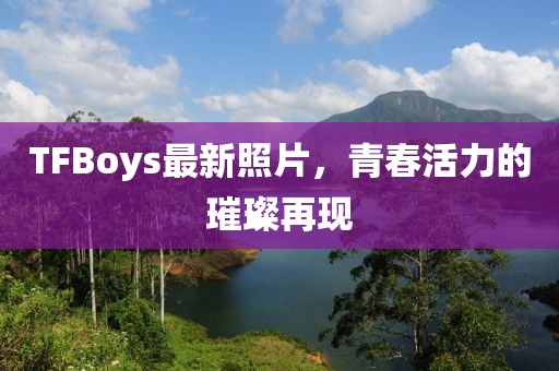 TFBoys最新照片，青春活力的璀璨再現(xiàn)