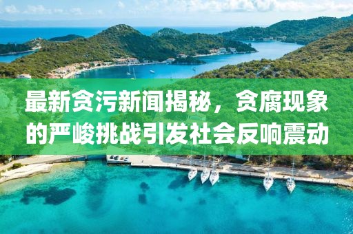 最新貪污新聞揭秘，貪腐現(xiàn)象的嚴(yán)峻挑戰(zhàn)引發(fā)社會反響震動