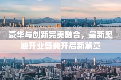 豪華與創(chuàng)新完美融合，最新奧迪開(kāi)業(yè)盛典開(kāi)啟新篇章