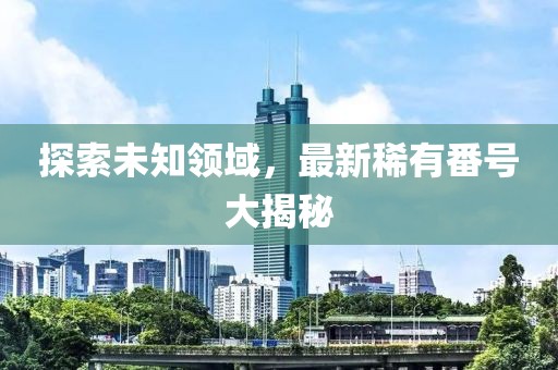 探索未知領域，最新稀有番號大揭秘