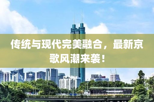 傳統(tǒng)與現(xiàn)代完美融合，最新京歌風潮來襲！