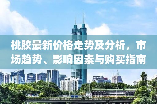 桃膠最新價(jià)格走勢(shì)及分析，市場(chǎng)趨勢(shì)、影響因素與購(gòu)買指南