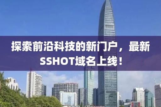 探索前沿科技的新門戶，最新SSHOT域名上線！