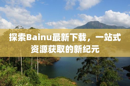 探索Bainu最新下載，一站式資源獲取的新紀(jì)元