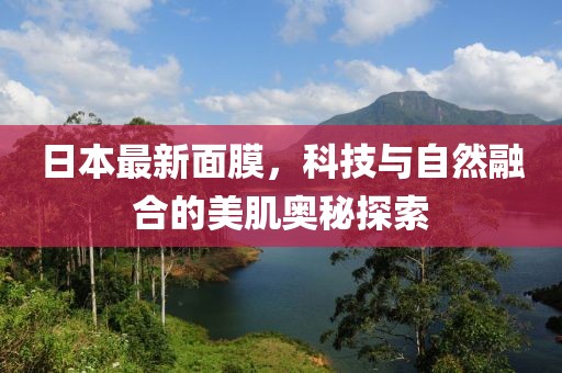 日本最新面膜，科技與自然融合的美肌奧秘探索