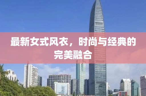 最新女式風(fēng)衣，時(shí)尚與經(jīng)典的完美融合