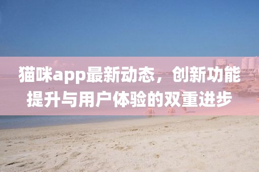 貓咪app最新動態(tài)，創(chuàng)新功能提升與用戶體驗的雙重進(jìn)步