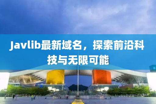 Javlib最新域名，探索前沿科技與無限可能