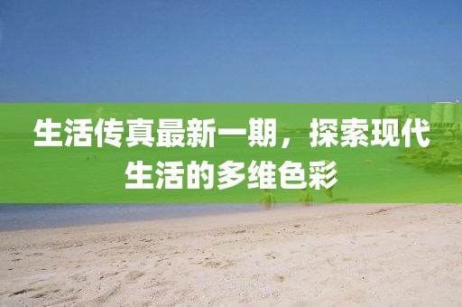 生活傳真最新一期，探索現(xiàn)代生活的多維色彩