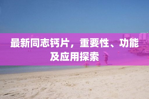 最新同志鈣片，重要性、功能及應(yīng)用探索