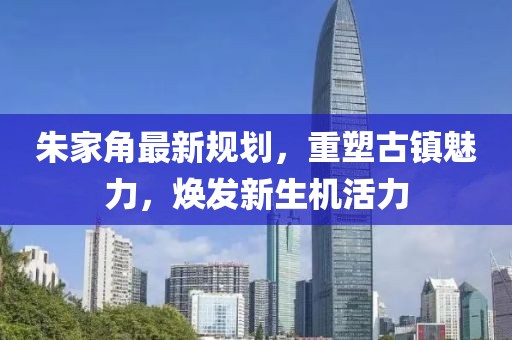 朱家角最新規(guī)劃，重塑古鎮(zhèn)魅力，煥發(fā)新生機活力