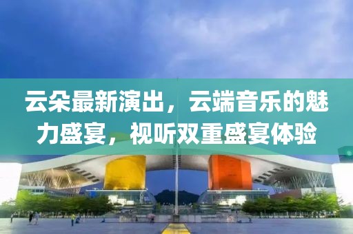 云朵最新演出，云端音樂的魅力盛宴，視聽雙重盛宴體驗