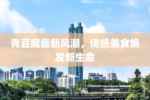 青豆腐最新風(fēng)潮，傳統(tǒng)美食煥發(fā)新生命