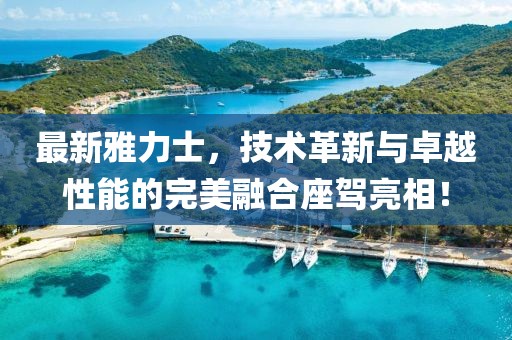 最新雅力士，技術(shù)革新與卓越性能的完美融合座駕亮相！