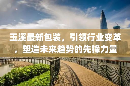 玉溪最新包裝，引領(lǐng)行業(yè)變革，塑造未來趨勢的先鋒力量