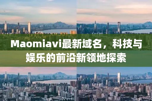 Maomiavi最新域名，科技與娛樂的前沿新領地探索