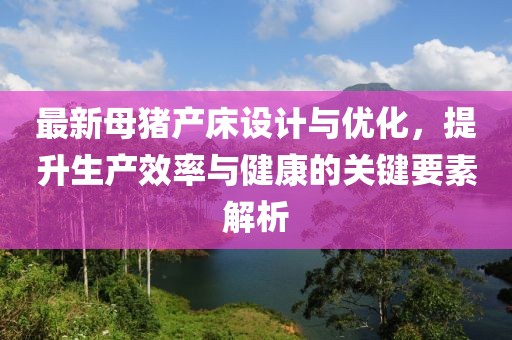 最新母豬產(chǎn)床設(shè)計(jì)與優(yōu)化，提升生產(chǎn)效率與健康的關(guān)鍵要素解析