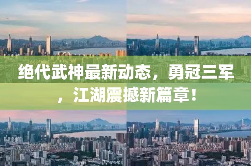 絕代武神最新動(dòng)態(tài)，勇冠三軍，江湖震撼新篇章！