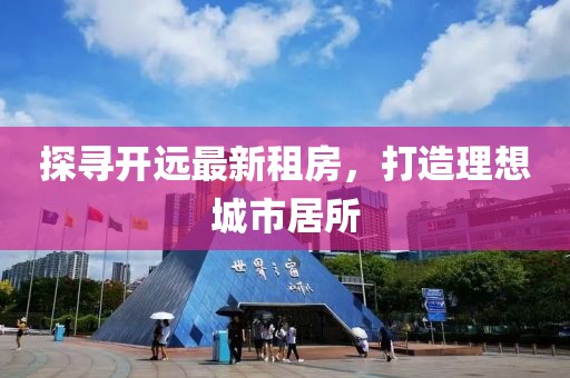 探尋開遠最新租房，打造理想城市居所