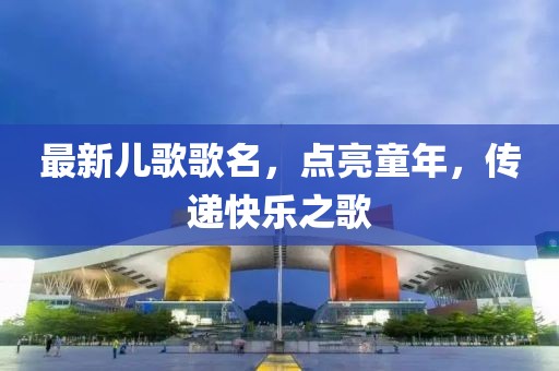 最新兒歌歌名，點(diǎn)亮童年，傳遞快樂(lè)之歌