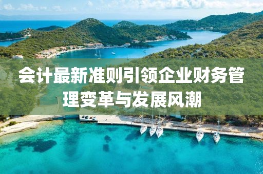 會(huì)計(jì)最新準(zhǔn)則引領(lǐng)企業(yè)財(cái)務(wù)管理變革與發(fā)展風(fēng)潮