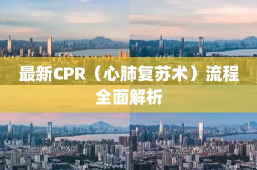 最新CPR（心肺復(fù)蘇術(shù)）流程全面解析