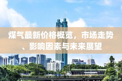 煤氣最新價(jià)格概覽，市場(chǎng)走勢(shì)、影響因素與未來(lái)展望